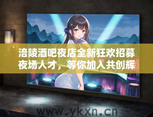 涪陵酒吧夜店全新狂欢招募夜场人才，等你加入共创辉煌！