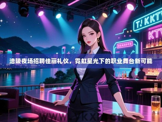 涪陵夜场招聘佳丽礼仪，霓虹星光下的职业舞台新可能